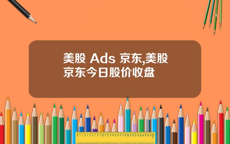 美股 Ads 京东,美股京东今日股价收盘